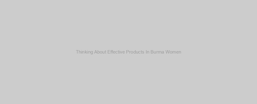 Thinking About Effective Products In Burma Women